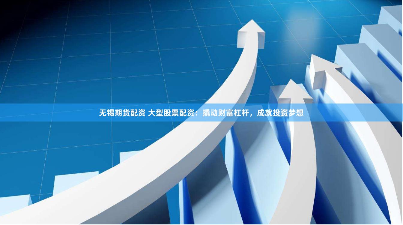 无锡期货配资 大型股票配资：撬动财富杠杆，成就投资梦想
