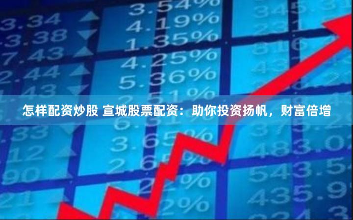 怎样配资炒股 宣城股票配资：助你投资扬帆，财富倍增
