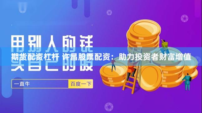 期货配资杠杆 许昌股票配资：助力投资者财富增值