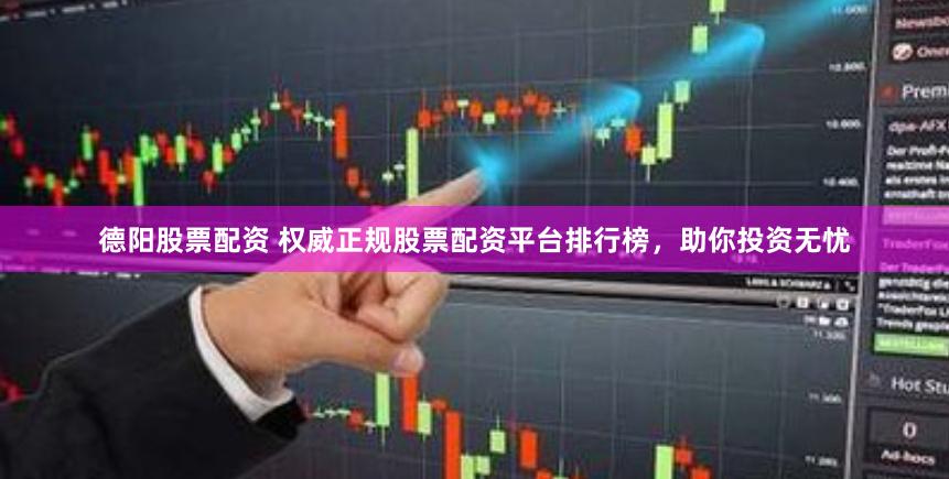 德阳股票配资 权威正规股票配资平台排行榜，助你投资无忧