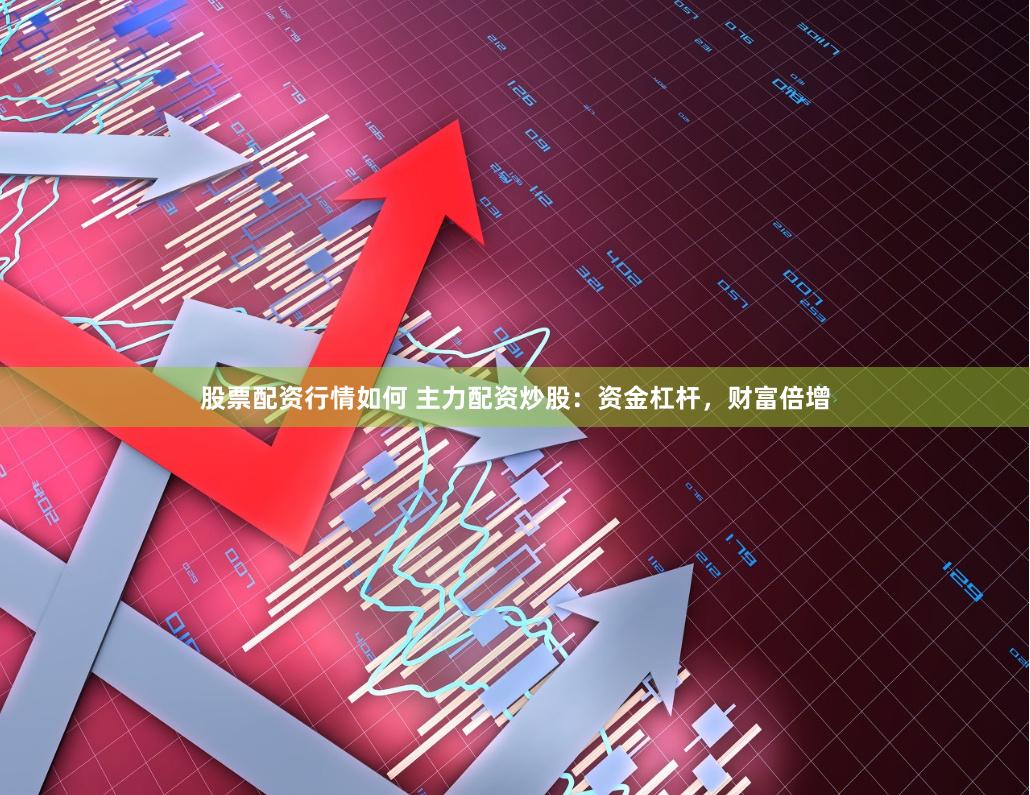 股票配资行情如何 主力配资炒股：资金杠杆，财富倍增