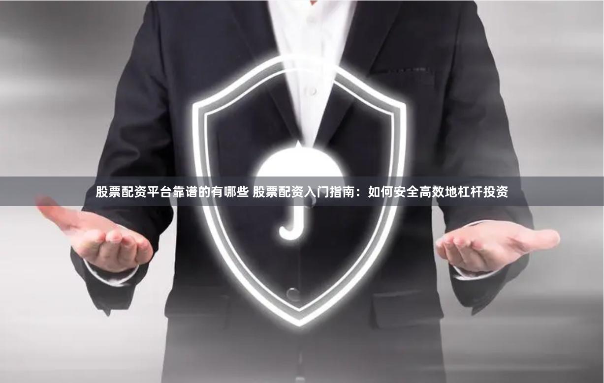 股票配资平台靠谱的有哪些 股票配资入门指南：如何安全高效地杠杆投资