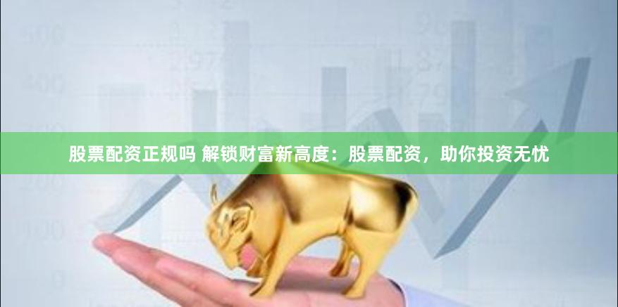股票配资正规吗 解锁财富新高度：股票配资，助你投资无忧