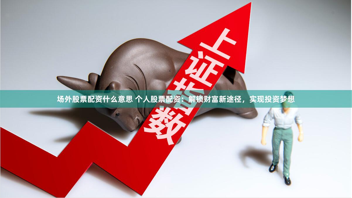 场外股票配资什么意思 个人股票配资：解锁财富新途径，实现投资梦想