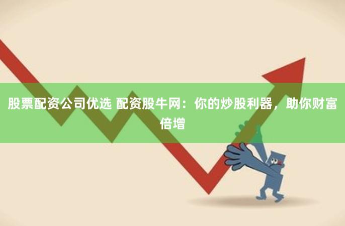 股票配资公司优选 配资股牛网：你的炒股利器，助你财富倍增