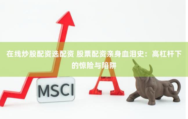 在线炒股配资选配资 股票配资亲身血泪史：高杠杆下的惊险与陷阱