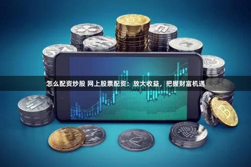 怎么配资炒股 网上股票配资：放大收益，把握财富机遇