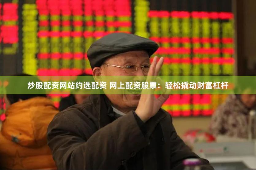 炒股配资网站约选配资 网上配资股票：轻松撬动财富杠杆