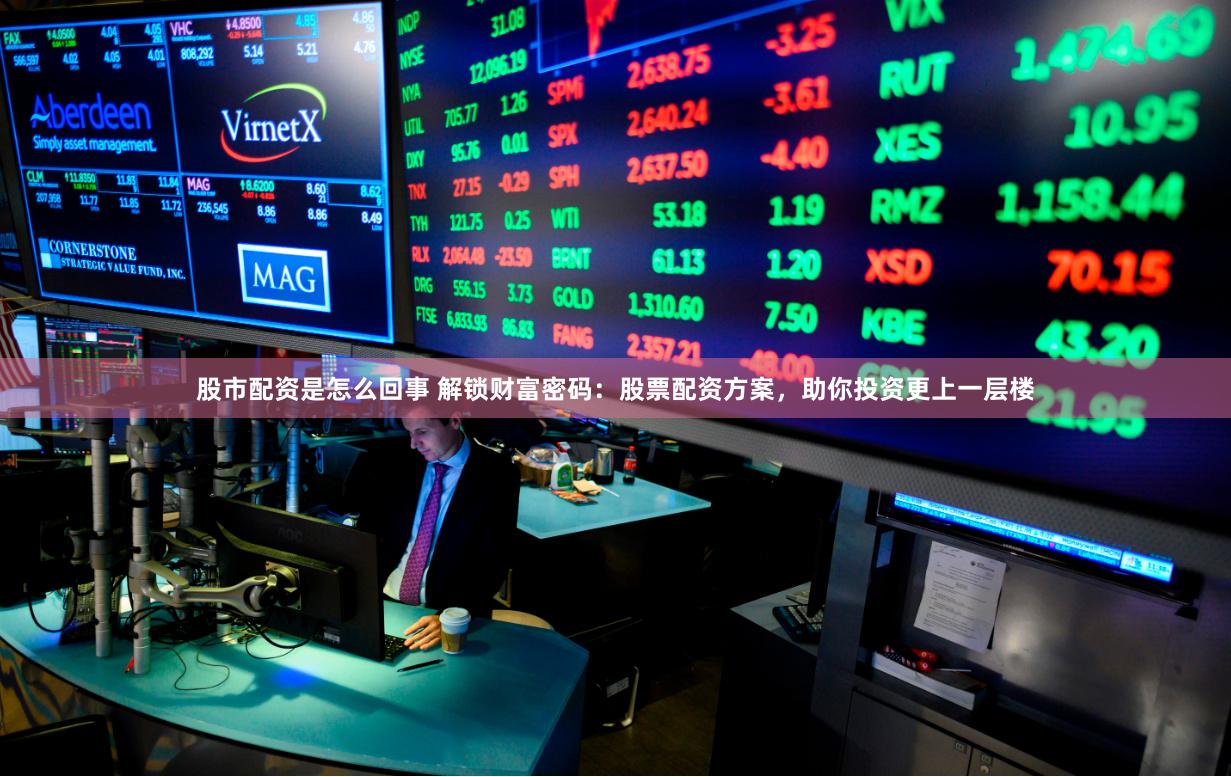 股市配资是怎么回事 解锁财富密码：股票配资方案，助你投资更上一层楼