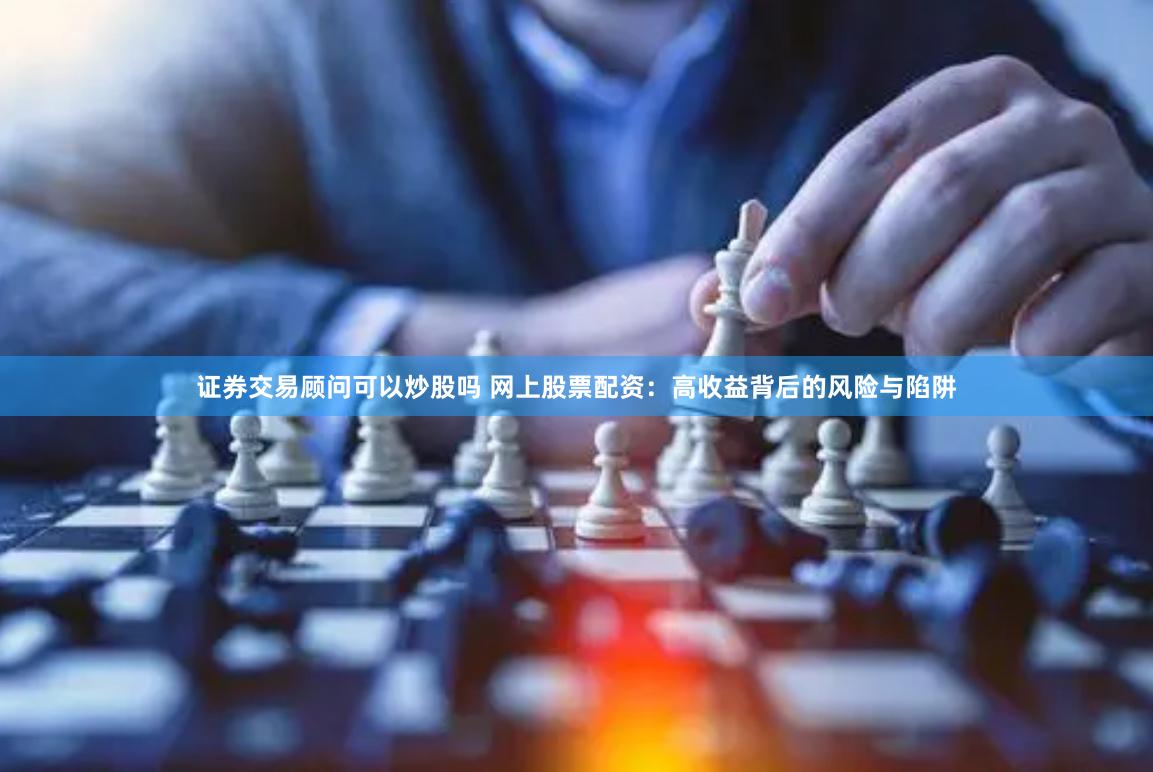 证券交易顾问可以炒股吗 网上股票配资：高收益背后的风险与陷阱