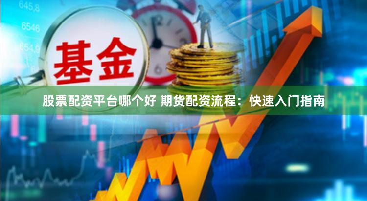 股票配资平台哪个好 期货配资流程：快速入门指南