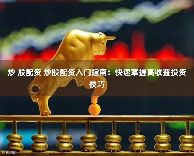炒 股配资 炒股配资入门指南：快速掌握高收益投资技巧