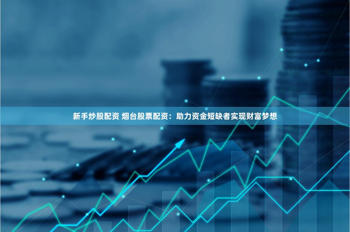 新手炒股配资 烟台股票配资：助力资金短缺者实现财富梦想