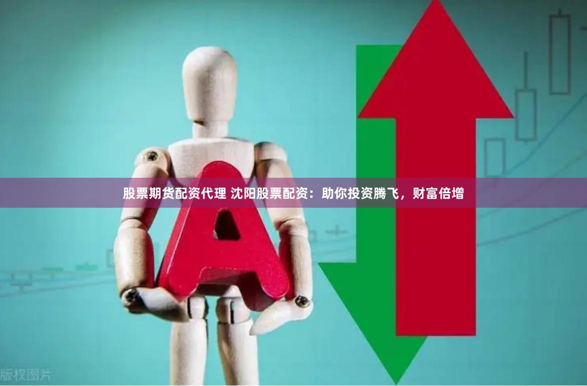 股票期货配资代理 沈阳股票配资：助你投资腾飞，财富倍增