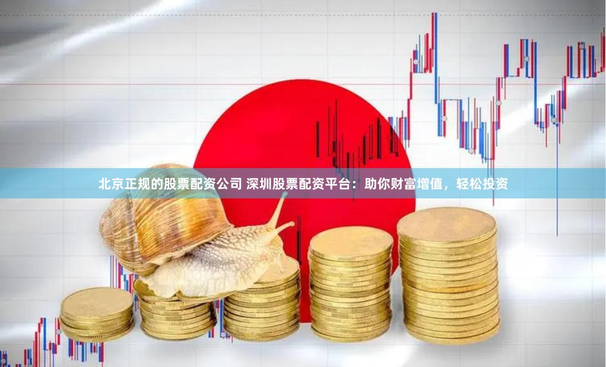 北京正规的股票配资公司 深圳股票配资平台：助你财富增值，轻松投资