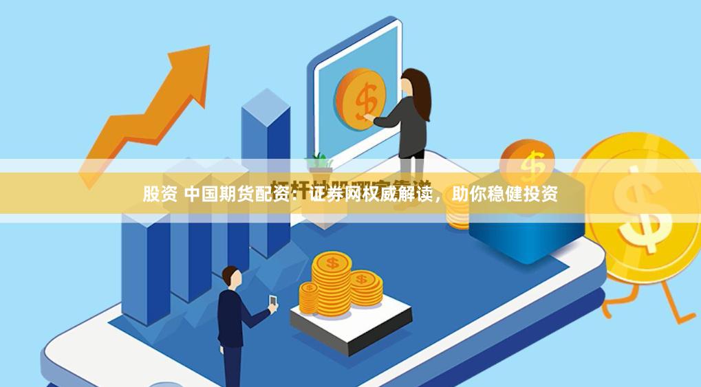 股资 中国期货配资：证券网权威解读，助你稳健投资