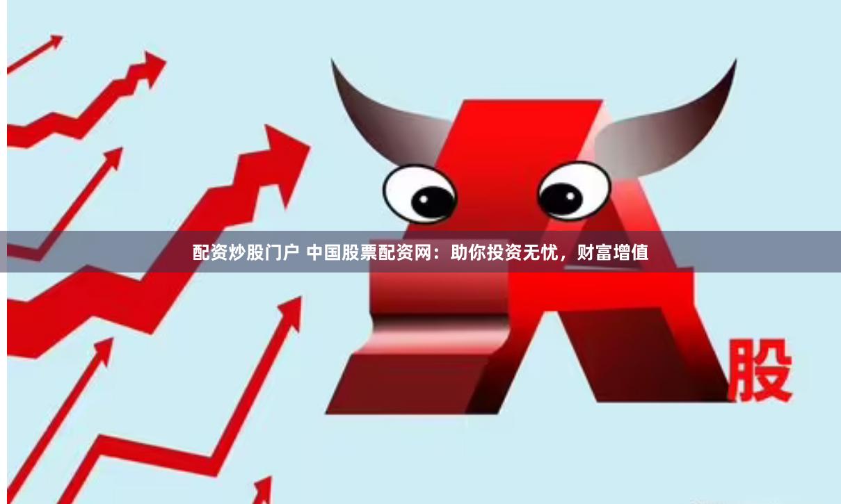 配资炒股门户 中国股票配资网：助你投资无忧，财富增值