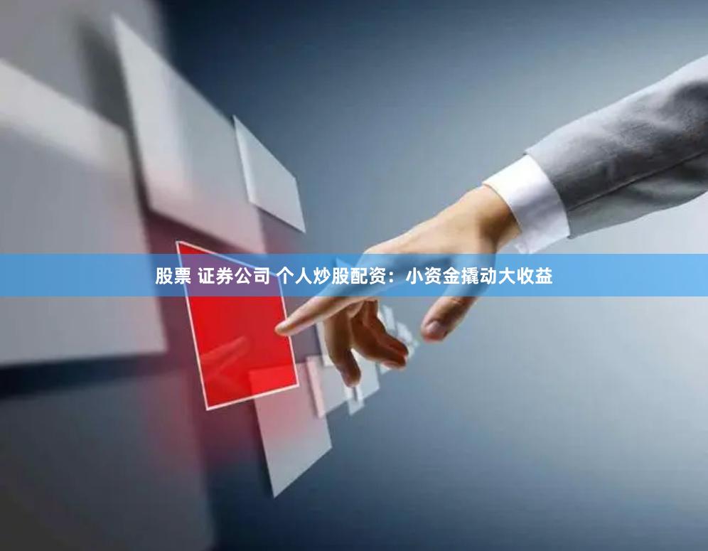 股票 证券公司 个人炒股配资：小资金撬动大收益
