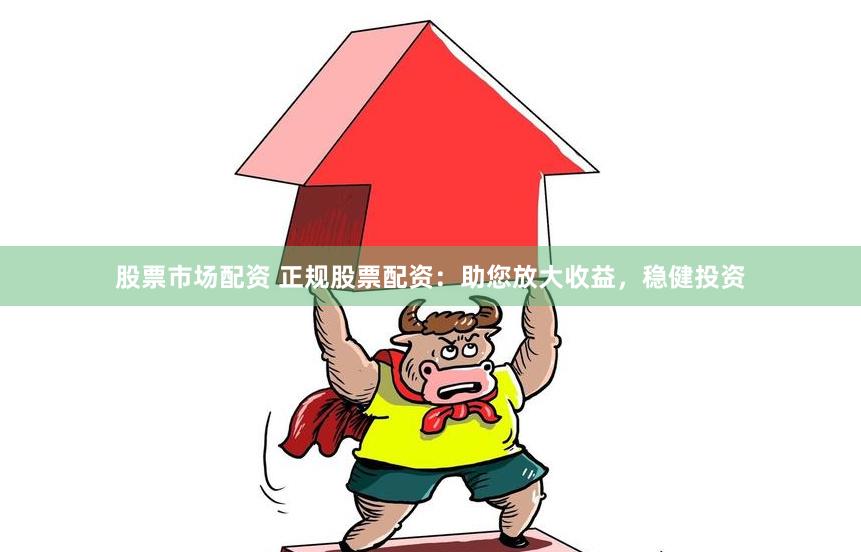 股票市场配资 正规股票配资：助您放大收益，稳健投资