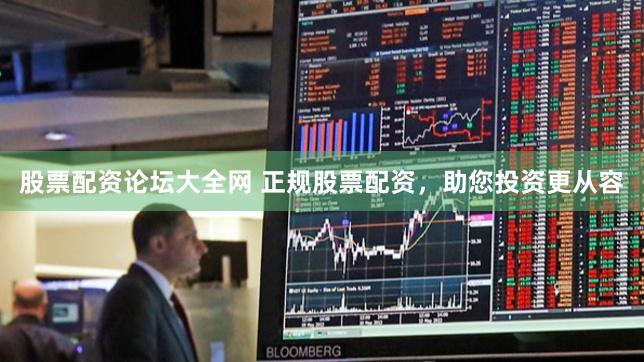 股票配资论坛大全网 正规股票配资，助您投资更从容