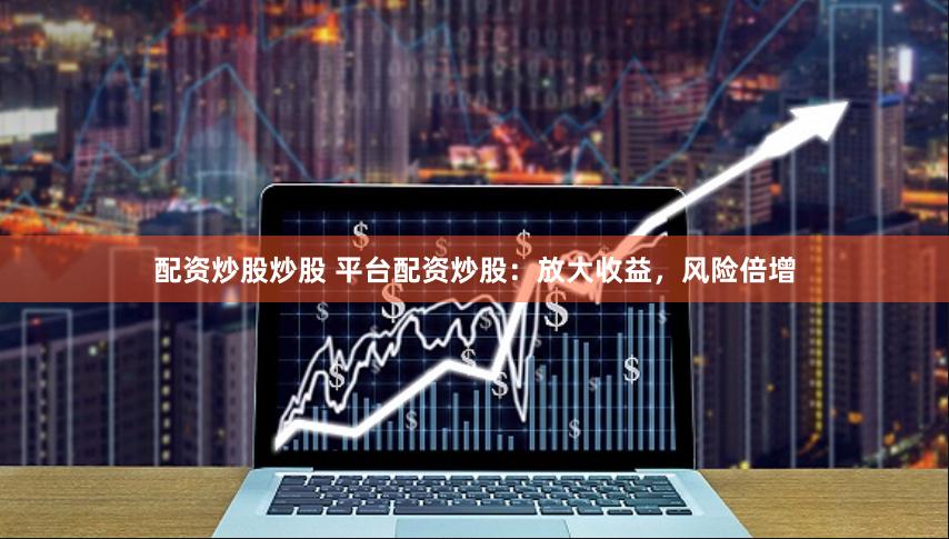 配资炒股炒股 平台配资炒股：放大收益，风险倍增