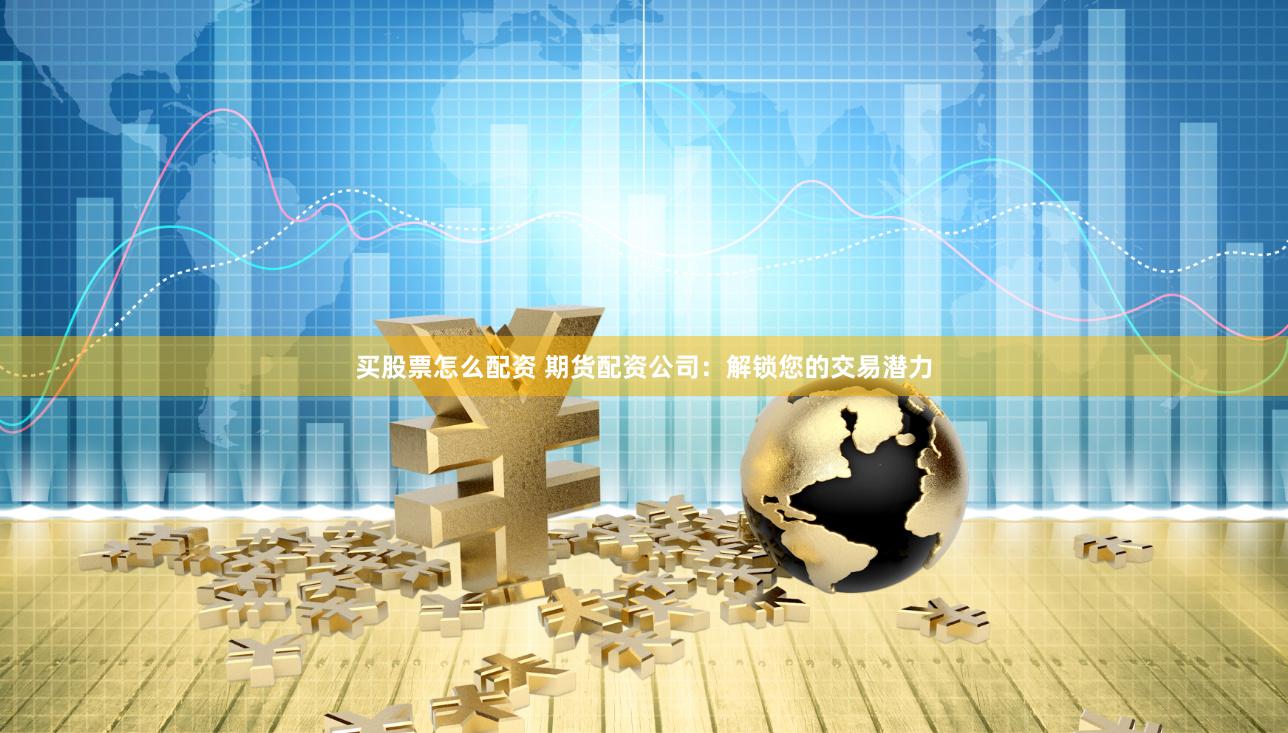 买股票怎么配资 期货配资公司：解锁您的交易潜力