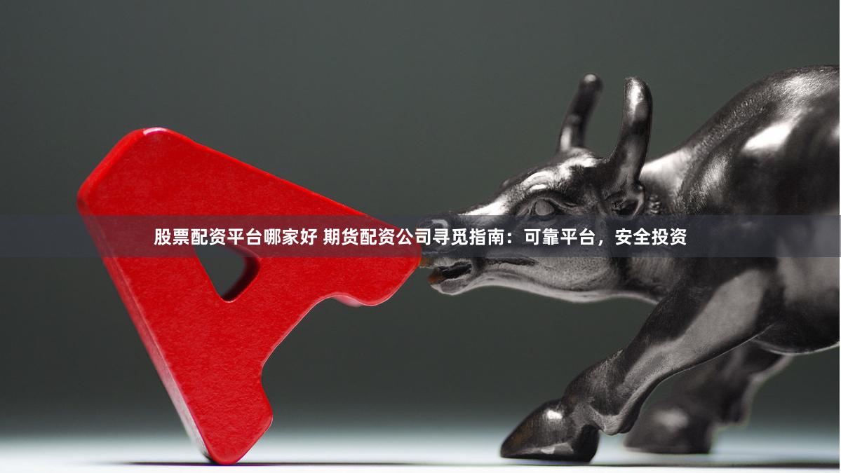 股票配资平台哪家好 期货配资公司寻觅指南：可靠平台，安全投资