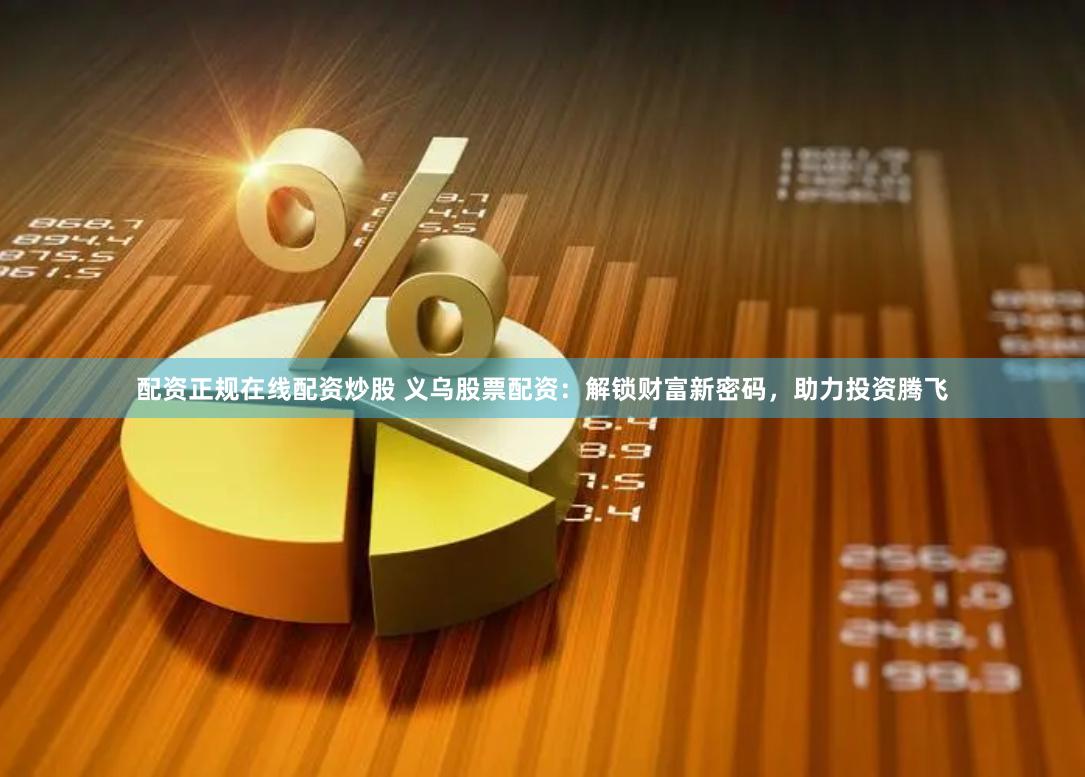 配资正规在线配资炒股 义乌股票配资：解锁财富新密码，助力投资腾飞