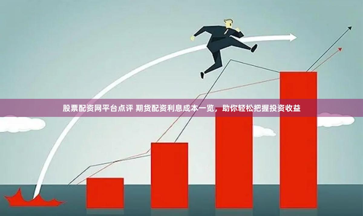 股票配资网平台点评 期货配资利息成本一览，助你轻松把握投资收益