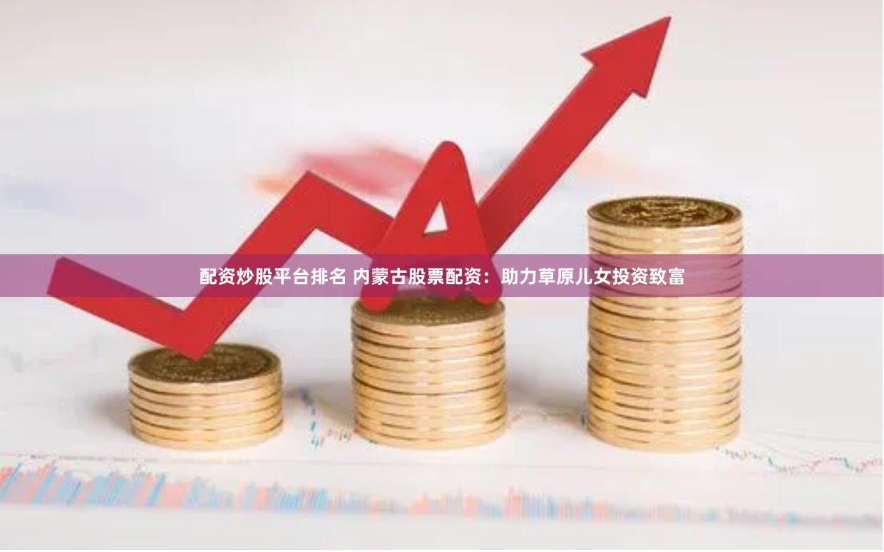 配资炒股平台排名 内蒙古股票配资：助力草原儿女投资致富