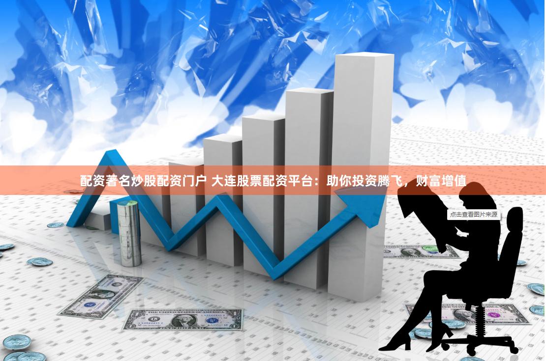 配资著名炒股配资门户 大连股票配资平台：助你投资腾飞，财富增值