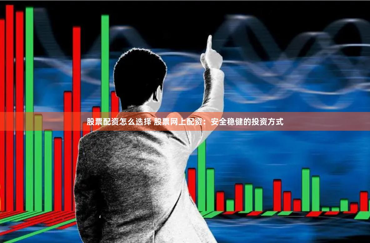 股票配资怎么选择 股票网上配资：安全稳健的投资方式