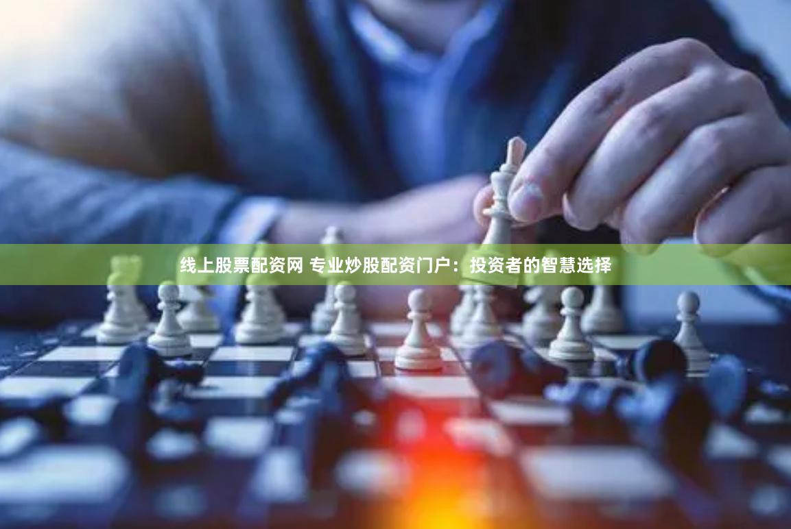 线上股票配资网 专业炒股配资门户：投资者的智慧选择