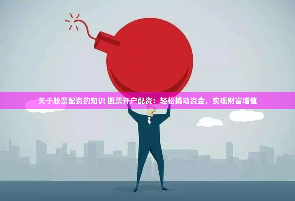 关于股票配资的知识 股票开户配资：轻松撬动资金，实现财富增值