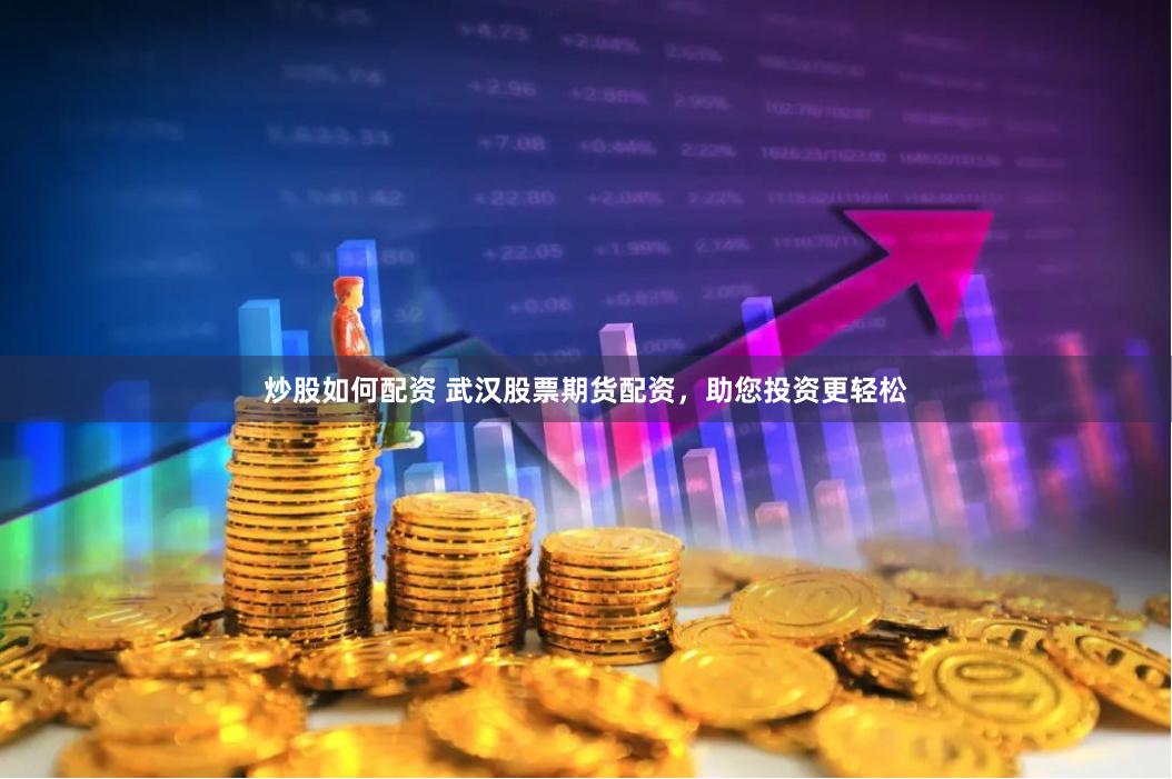 炒股如何配资 武汉股票期货配资，助您投资更轻松