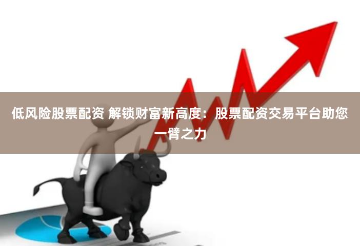 低风险股票配资 解锁财富新高度：股票配资交易平台助您一臂之力