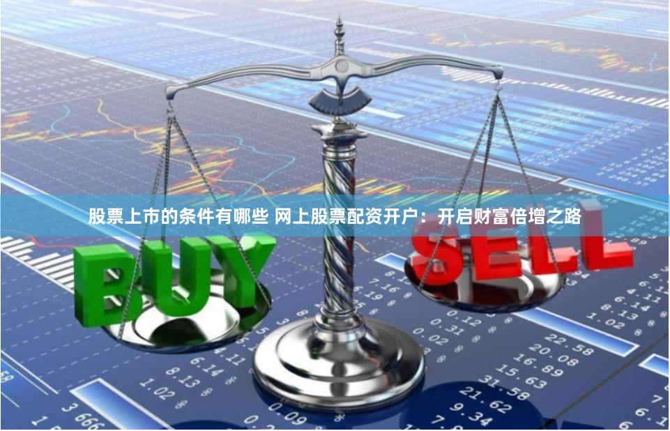 股票上市的条件有哪些 网上股票配资开户：开启财富倍增之路