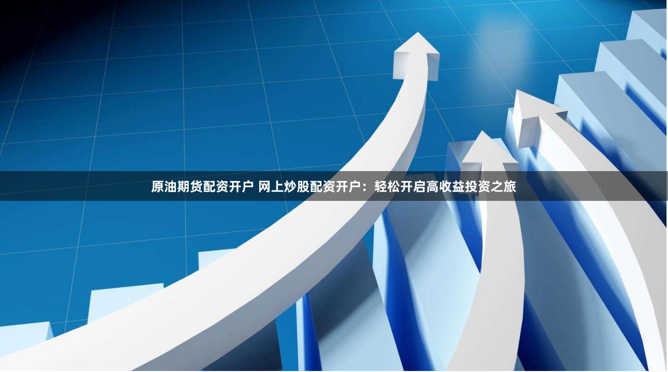 原油期货配资开户 网上炒股配资开户：轻松开启高收益投资之旅