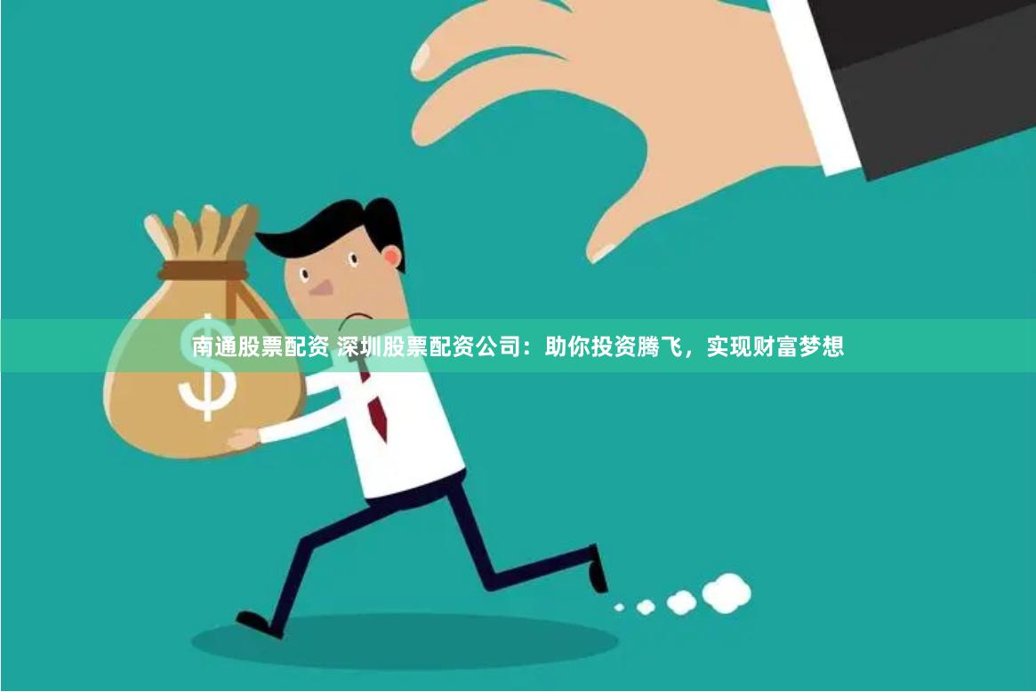 南通股票配资 深圳股票配资公司：助你投资腾飞，实现财富梦想