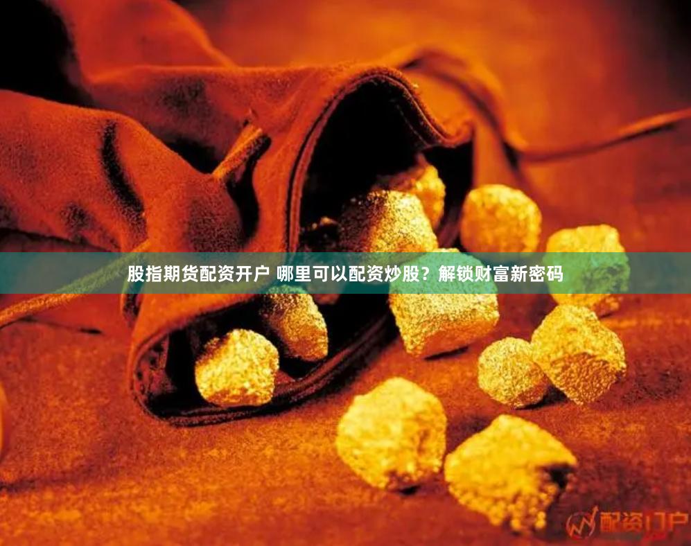 股指期货配资开户 哪里可以配资炒股？解锁财富新密码