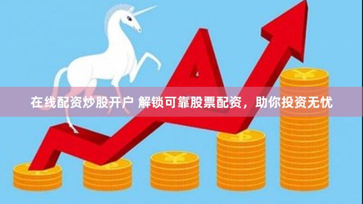 在线配资炒股开户 解锁可靠股票配资，助你投资无忧