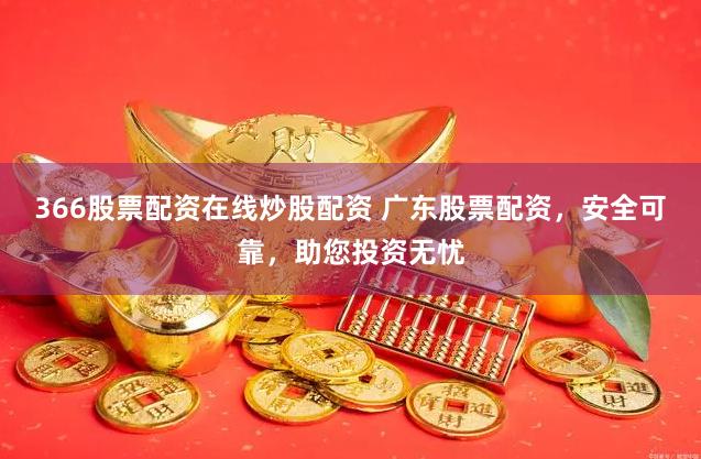 366股票配资在线炒股配资 广东股票配资，安全可靠，助您投资无忧