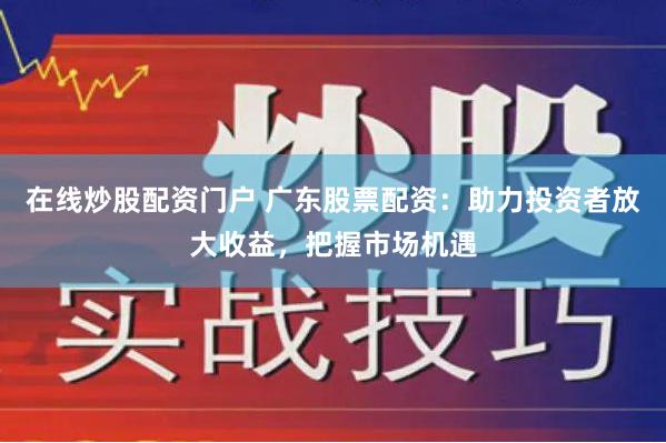 在线炒股配资门户 广东股票配资：助力投资者放大收益，把握市场机遇