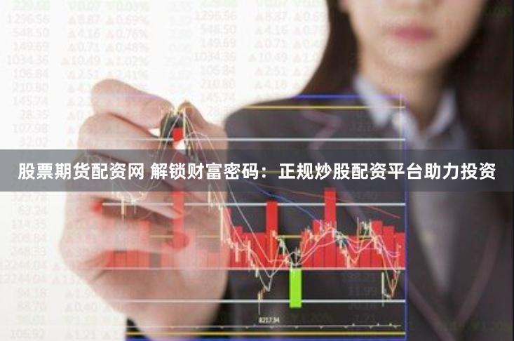 股票期货配资网 解锁财富密码：正规炒股配资平台助力投资