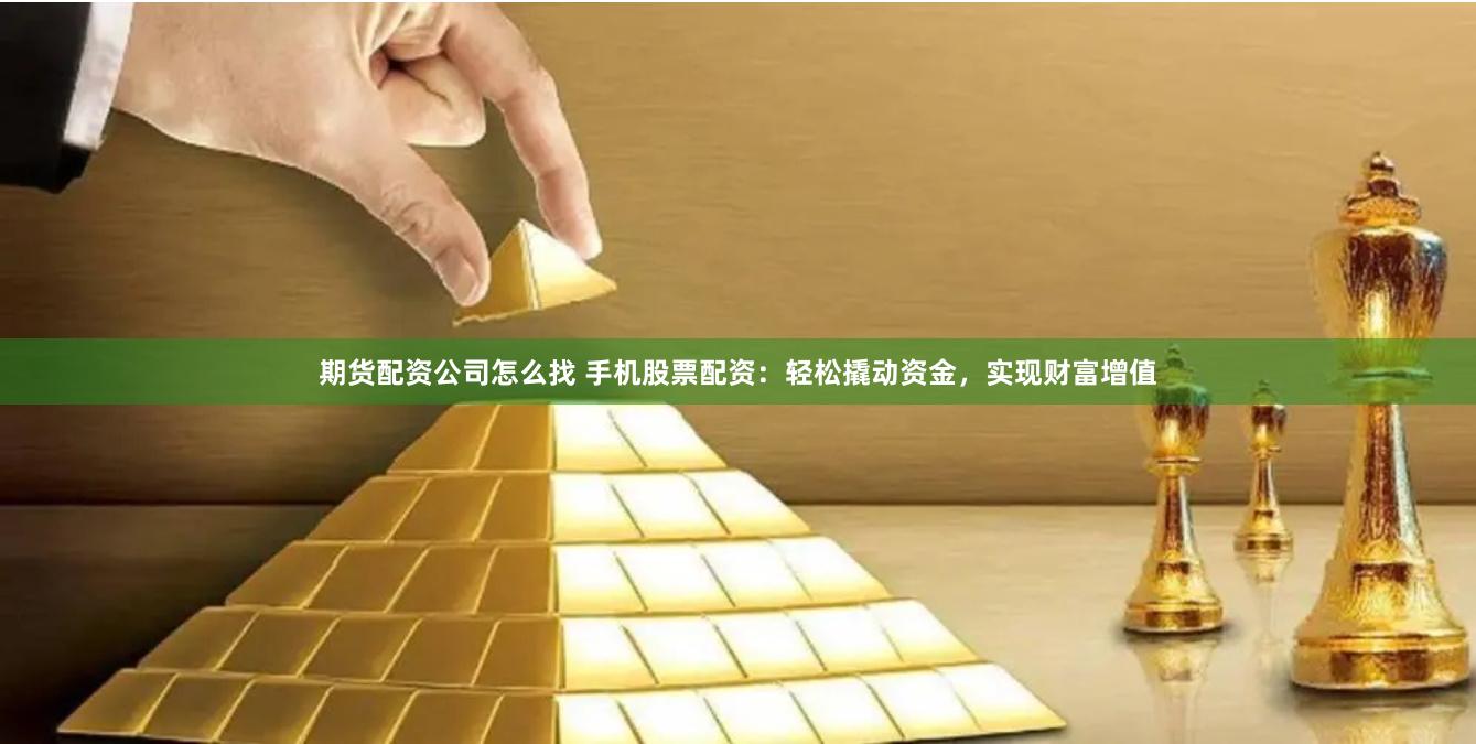 期货配资公司怎么找 手机股票配资：轻松撬动资金，实现财富增值