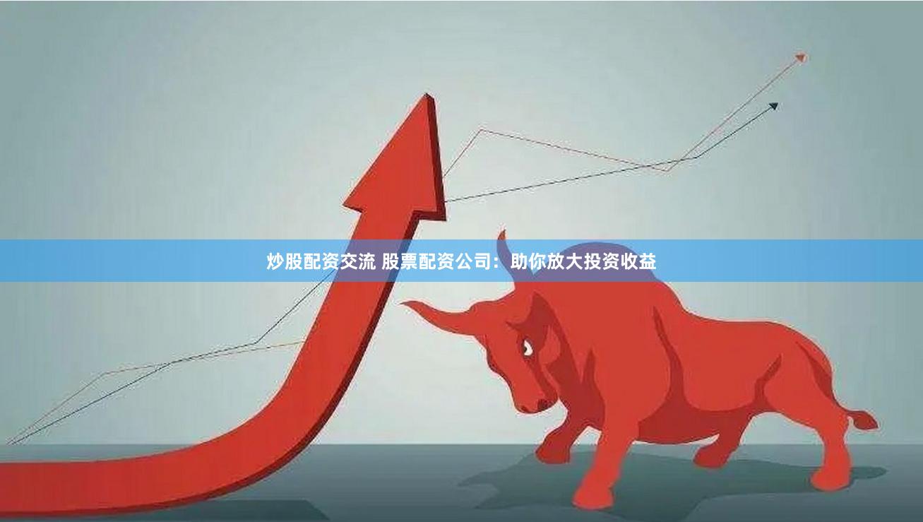 炒股配资交流 股票配资公司：助你放大投资收益