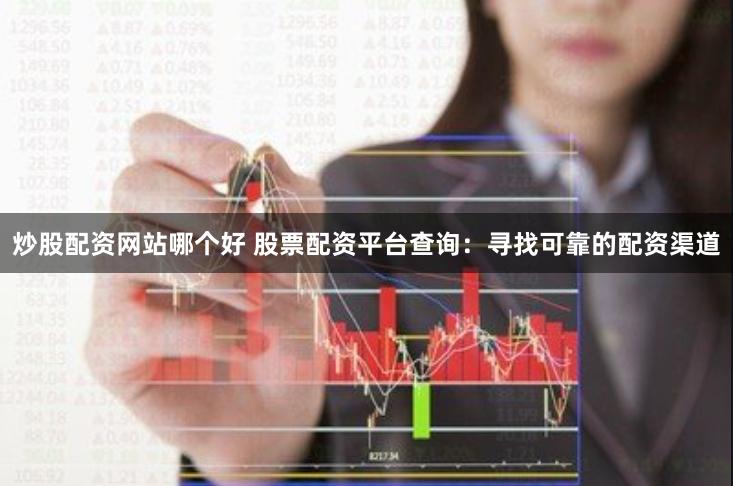 炒股配资网站哪个好 股票配资平台查询：寻找可靠的配资渠道