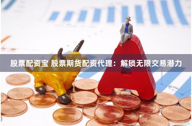股票配资宝 股票期货配资代理：解锁无限交易潜力