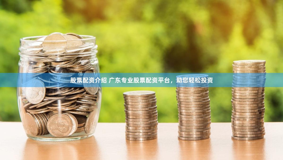 股票配资介绍 广东专业股票配资平台，助您轻松投资