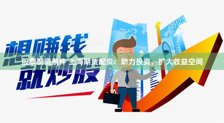 股票配资条件 上海期货配资：助力投资，扩大收益空间